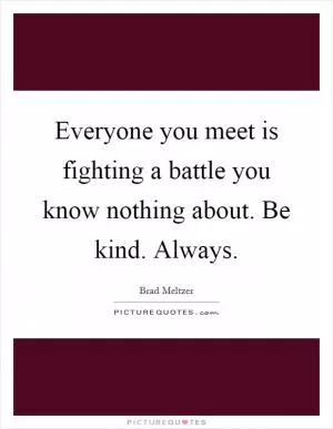 Everyone you meet is fighting a battle you know nothing about. Be kind. Always Picture Quote #1