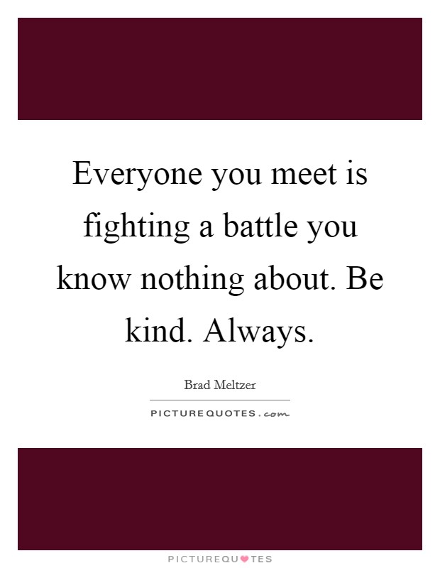 Everyone you meet is fighting a battle you know nothing about. Be kind. Always. Picture Quote #1