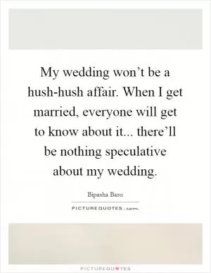 My wedding won’t be a hush-hush affair. When I get married, everyone will get to know about it... there’ll be nothing speculative about my wedding Picture Quote #1