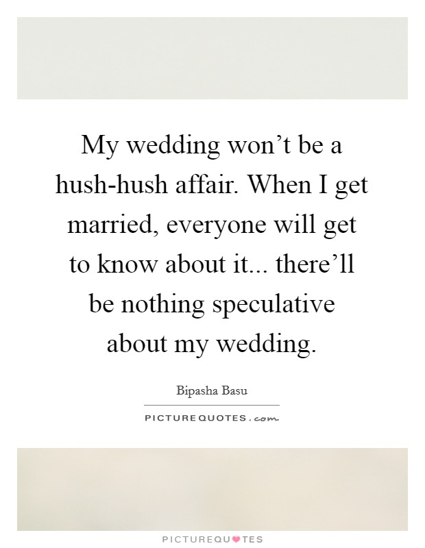 My wedding won't be a hush-hush affair. When I get married, everyone will get to know about it... there'll be nothing speculative about my wedding. Picture Quote #1