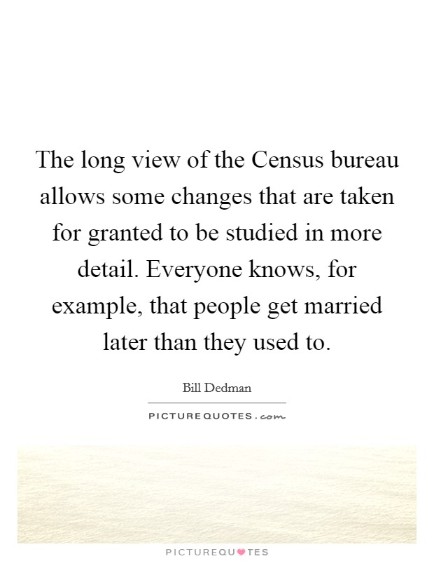 The long view of the Census bureau allows some changes that are taken for granted to be studied in more detail. Everyone knows, for example, that people get married later than they used to. Picture Quote #1