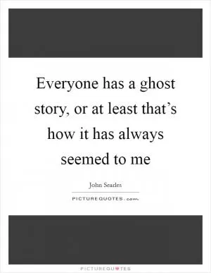 Everyone has a ghost story, or at least that’s how it has always seemed to me Picture Quote #1