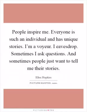 People inspire me. Everyone is such an individual and has unique stories. I’m a voyeur. I eavesdrop. Sometimes I ask questions. And sometimes people just want to tell me their stories Picture Quote #1