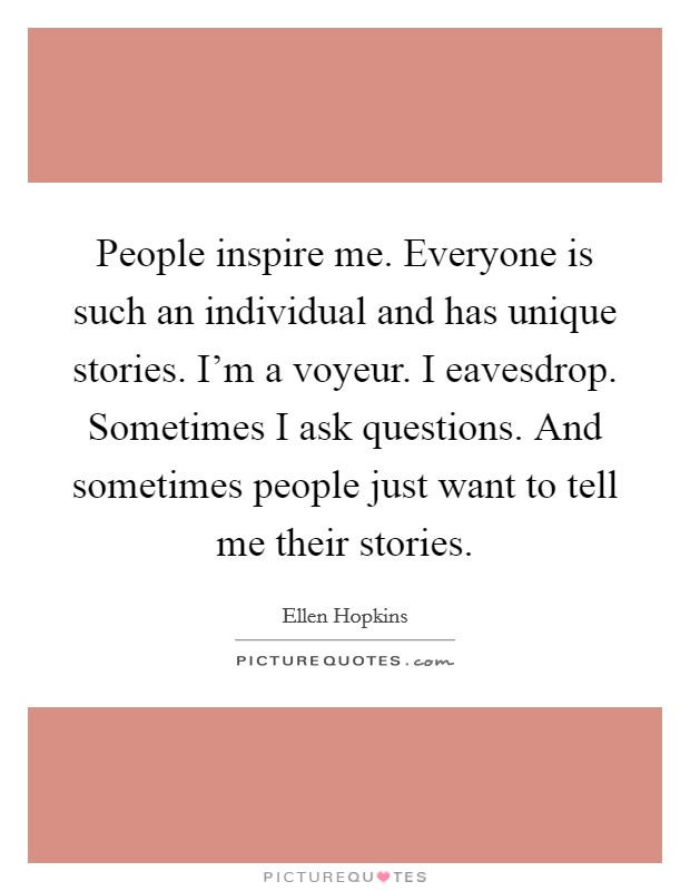 People inspire me. Everyone is such an individual and has unique stories. I'm a voyeur. I eavesdrop. Sometimes I ask questions. And sometimes people just want to tell me their stories. Picture Quote #1