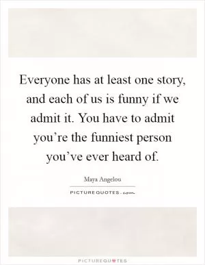 Everyone has at least one story, and each of us is funny if we admit it. You have to admit you’re the funniest person you’ve ever heard of Picture Quote #1