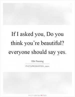 If I asked you, Do you think you’re beautiful? everyone should say yes Picture Quote #1