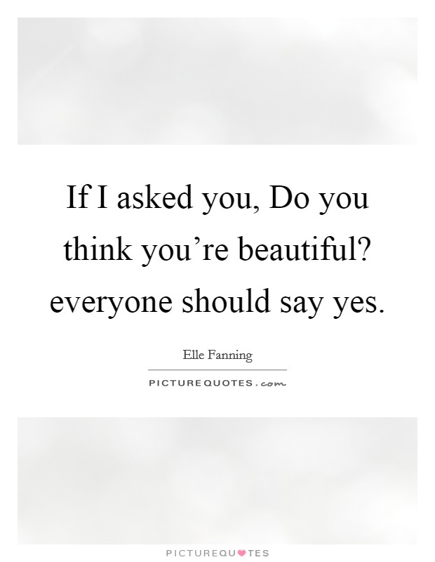 If I asked you, Do you think you're beautiful? everyone should say yes. Picture Quote #1