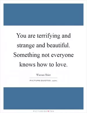 You are terrifying and strange and beautiful. Something not everyone knows how to love Picture Quote #1