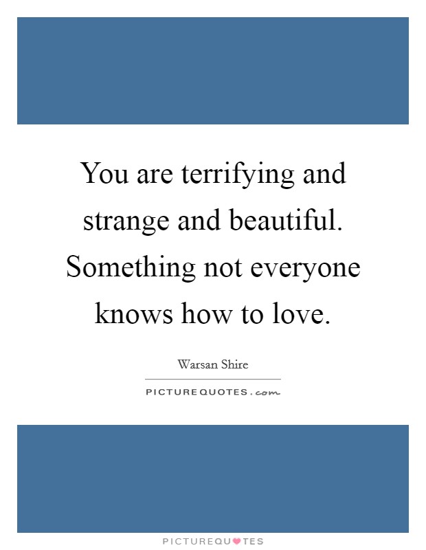 You are terrifying and strange and beautiful. Something not everyone knows how to love. Picture Quote #1
