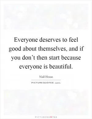 Everyone deserves to feel good about themselves, and if you don’t then start because everyone is beautiful Picture Quote #1