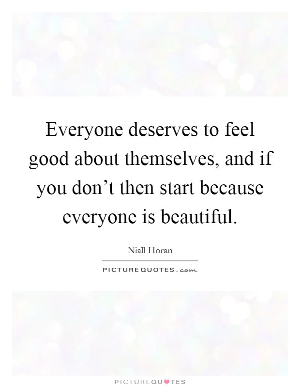 Everyone deserves to feel good about themselves, and if you don't then start because everyone is beautiful. Picture Quote #1