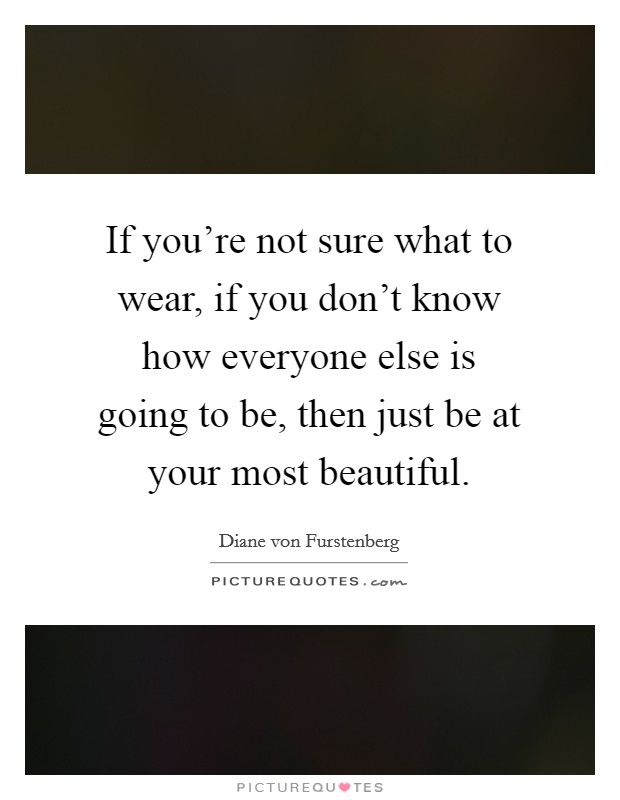 If you're not sure what to wear, if you don't know how everyone else is going to be, then just be at your most beautiful. Picture Quote #1