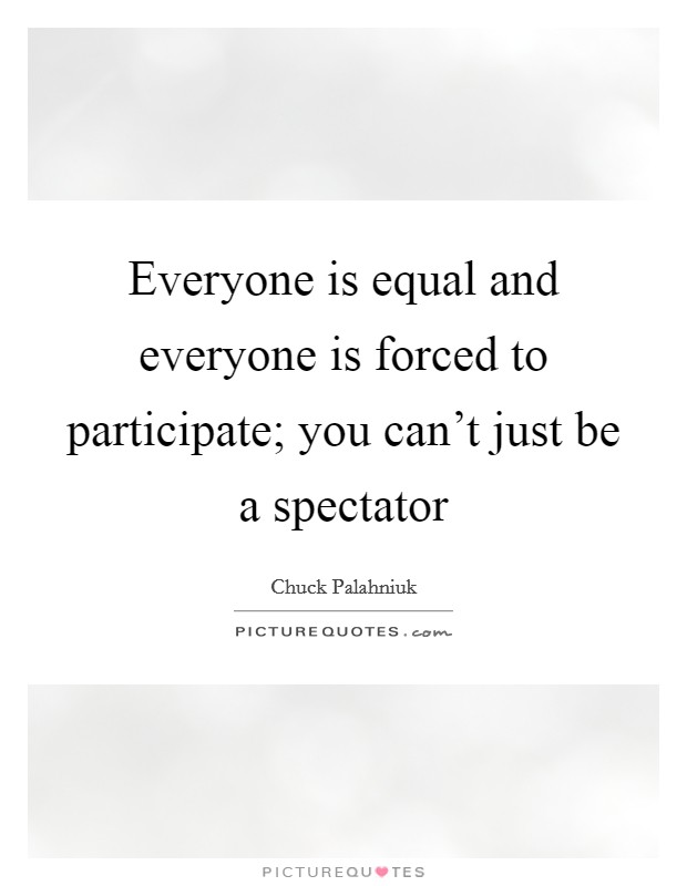 Everyone is equal and everyone is forced to participate; you can't just be a spectator Picture Quote #1