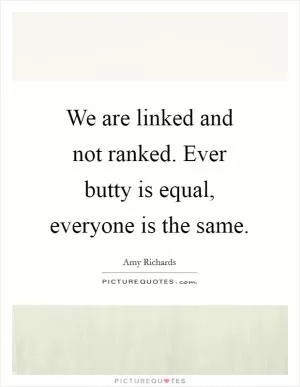 We are linked and not ranked. Ever butty is equal, everyone is the same Picture Quote #1