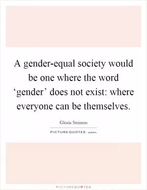 A gender-equal society would be one where the word ‘gender’ does not exist: where everyone can be themselves Picture Quote #1