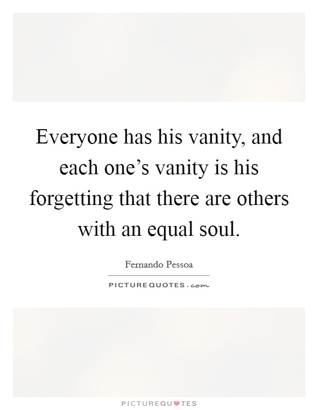 Everyone has his vanity, and each one's vanity is his forgetting that there are others with an equal soul. Picture Quote #1