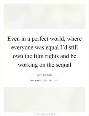 Even in a perfect world, where everyone was equal I’d still own the film rights and be working on the sequal Picture Quote #1