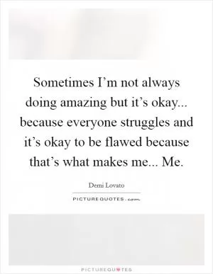 Sometimes I’m not always doing amazing but it’s okay... because everyone struggles and it’s okay to be flawed because that’s what makes me... Me Picture Quote #1