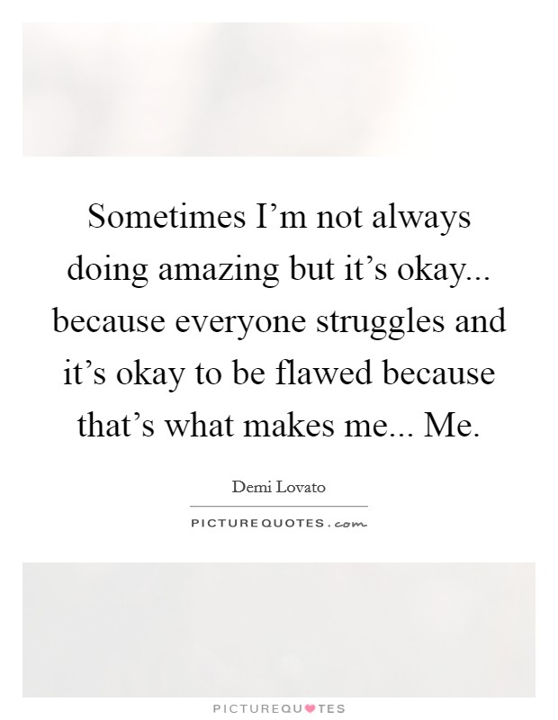 Sometimes I'm not always doing amazing but it's okay... because everyone struggles and it's okay to be flawed because that's what makes me... Me. Picture Quote #1