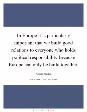 In Europe it is particularly important that we build good relations to everyone who holds political responsibility because Europe can only be build together Picture Quote #1