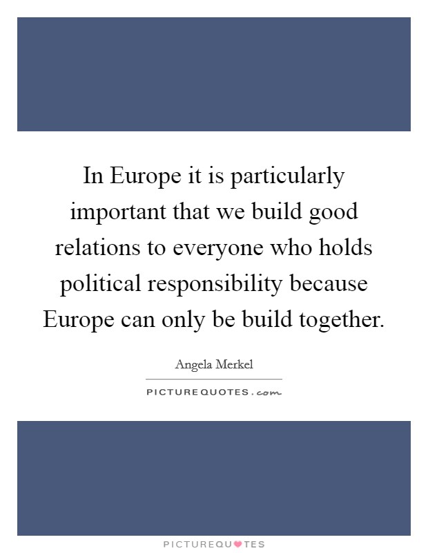 In Europe it is particularly important that we build good relations to everyone who holds political responsibility because Europe can only be build together. Picture Quote #1