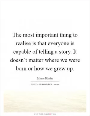 The most important thing to realise is that everyone is capable of telling a story. It doesn’t matter where we were born or how we grew up Picture Quote #1