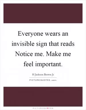 Everyone wears an invisible sign that reads Notice me. Make me feel important Picture Quote #1
