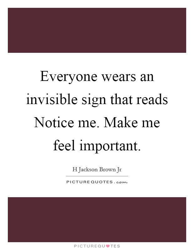 Everyone wears an invisible sign that reads Notice me. Make me feel important. Picture Quote #1