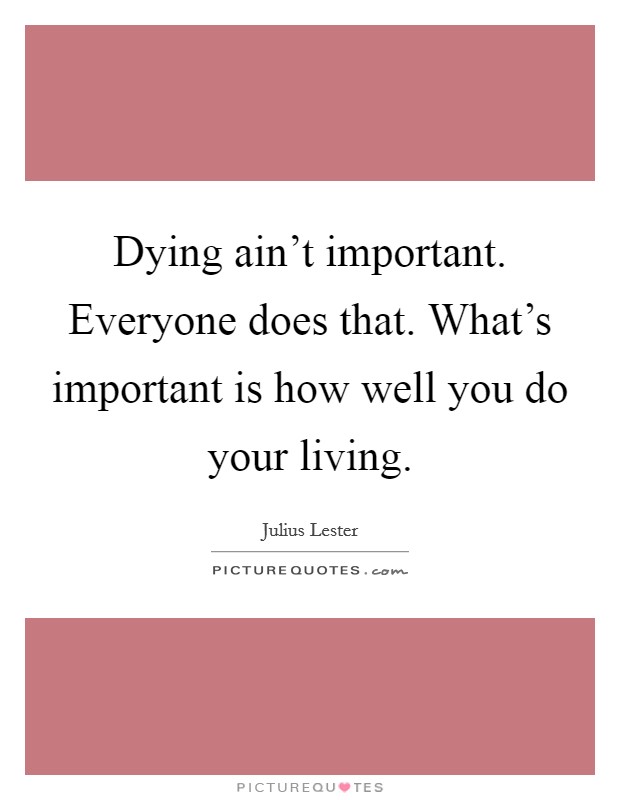 Dying ain't important. Everyone does that. What's important is how well you do your living. Picture Quote #1