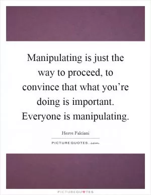 Manipulating is just the way to proceed, to convince that what you’re doing is important. Everyone is manipulating Picture Quote #1