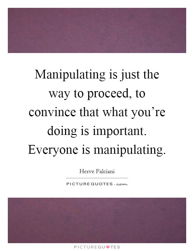 Manipulating is just the way to proceed, to convince that what you're doing is important. Everyone is manipulating. Picture Quote #1