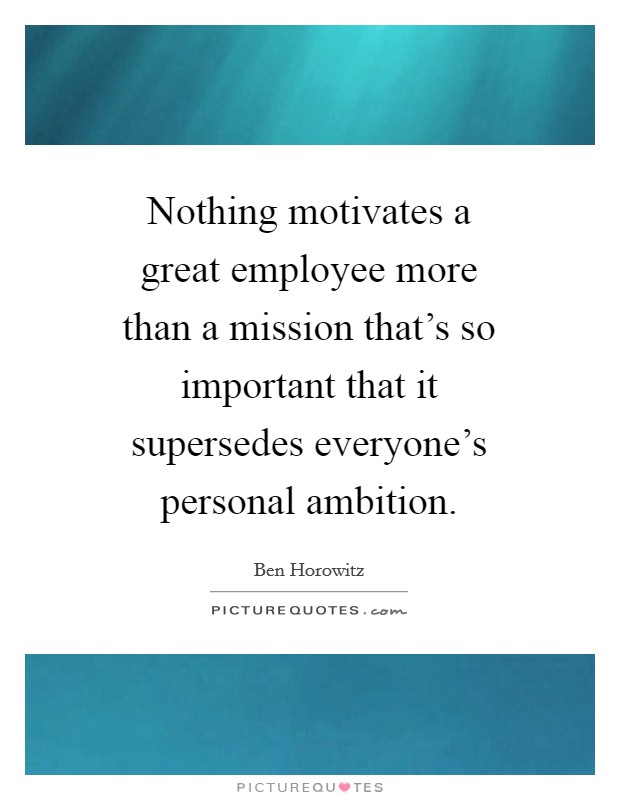 Nothing motivates a great employee more than a mission that's so important that it supersedes everyone's personal ambition. Picture Quote #1