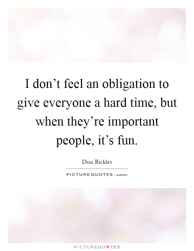 I don't feel an obligation to give everyone a hard time, but when they're important people, it's fun. Picture Quote #1
