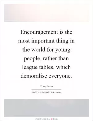 Encouragement is the most important thing in the world for young people, rather than league tables, which demoralise everyone Picture Quote #1