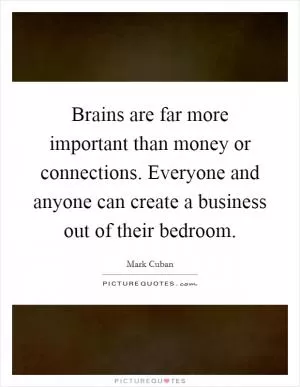 Brains are far more important than money or connections. Everyone and anyone can create a business out of their bedroom Picture Quote #1