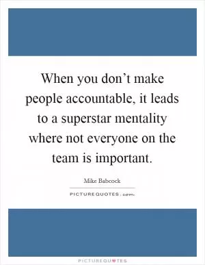 When you don’t make people accountable, it leads to a superstar mentality where not everyone on the team is important Picture Quote #1