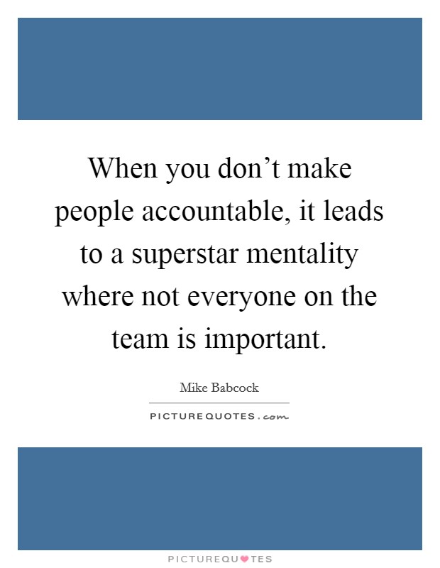 When you don't make people accountable, it leads to a superstar mentality where not everyone on the team is important. Picture Quote #1