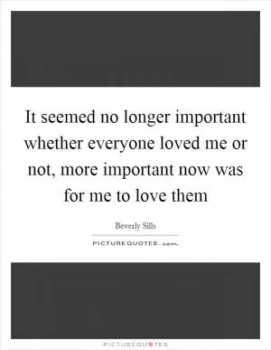 It seemed no longer important whether everyone loved me or not, more important now was for me to love them Picture Quote #1