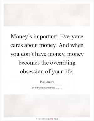Money’s important. Everyone cares about money. And when you don’t have money, money becomes the overriding obsession of your life Picture Quote #1