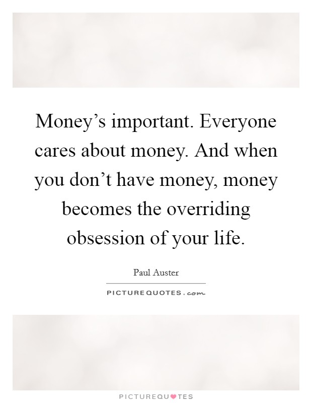 Money's important. Everyone cares about money. And when you don't have money, money becomes the overriding obsession of your life. Picture Quote #1