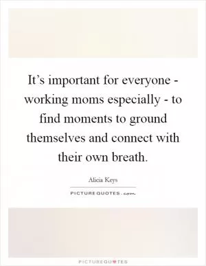 It’s important for everyone - working moms especially - to find moments to ground themselves and connect with their own breath Picture Quote #1