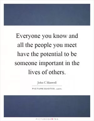 Everyone you know and all the people you meet have the potential to be someone important in the lives of others Picture Quote #1
