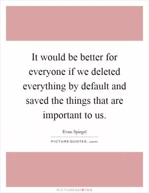 It would be better for everyone if we deleted everything by default and saved the things that are important to us Picture Quote #1