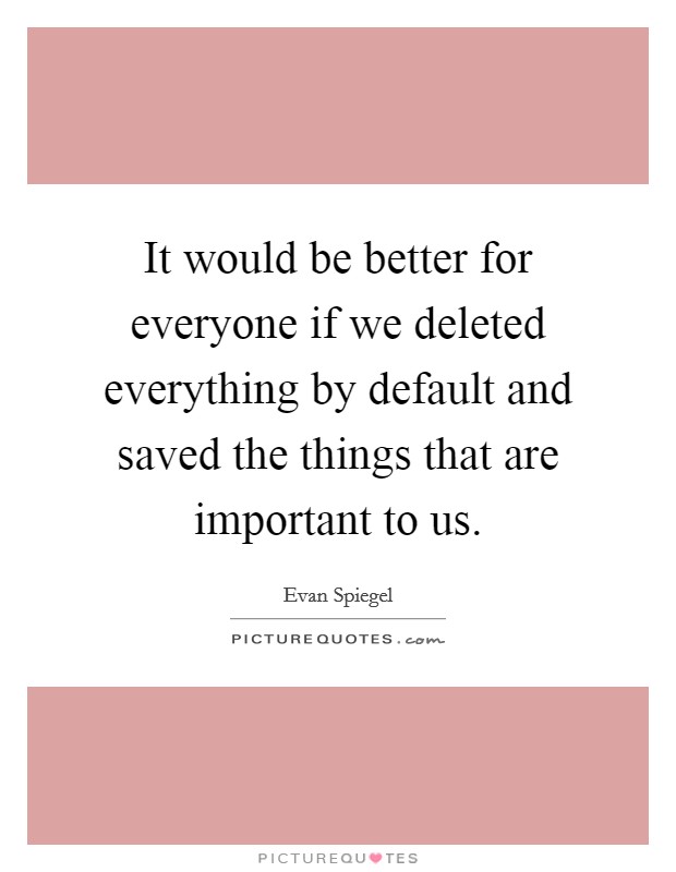 It would be better for everyone if we deleted everything by default and saved the things that are important to us. Picture Quote #1