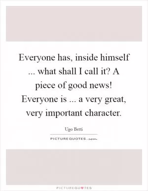 Everyone has, inside himself ... what shall I call it? A piece of good news! Everyone is ... a very great, very important character Picture Quote #1