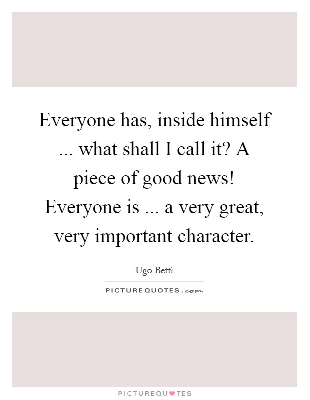 Everyone has, inside himself ... what shall I call it? A piece of good news! Everyone is ... a very great, very important character. Picture Quote #1