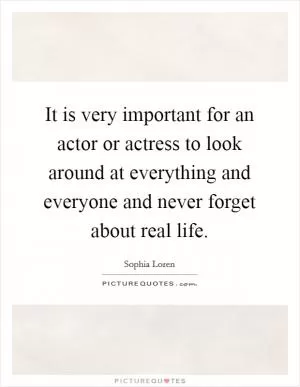 It is very important for an actor or actress to look around at everything and everyone and never forget about real life Picture Quote #1