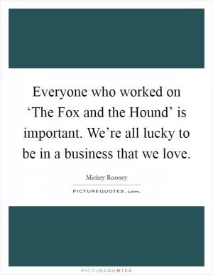 Everyone who worked on ‘The Fox and the Hound’ is important. We’re all lucky to be in a business that we love Picture Quote #1