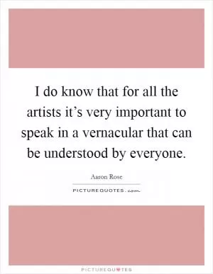 I do know that for all the artists it’s very important to speak in a vernacular that can be understood by everyone Picture Quote #1