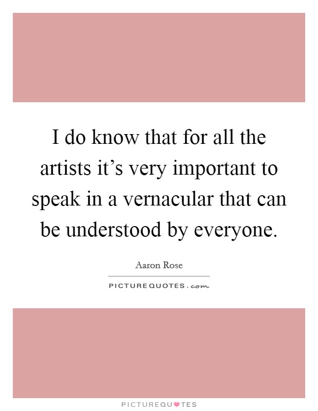 I do know that for all the artists it's very important to speak in a vernacular that can be understood by everyone. Picture Quote #1